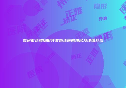 温州市正雅隐形牙套矫正医院排名及详细介绍