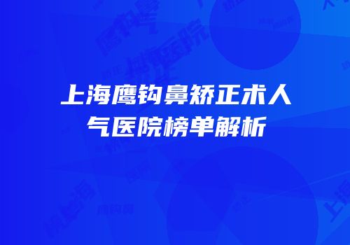 上海鹰钩鼻矫正术人气医院榜单解析