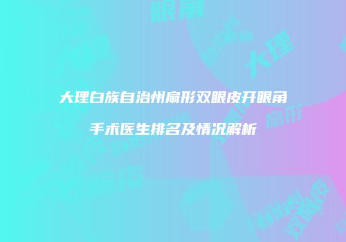 大理白族自治州扇形双眼皮开眼角手术医生排名及情况解析
