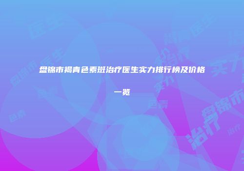 盘锦市褐青色素斑治疗医生实力排行榜及价格一览