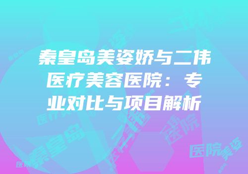 秦皇岛美姿娇与二伟医疗美容医院：专业对比与项目解析