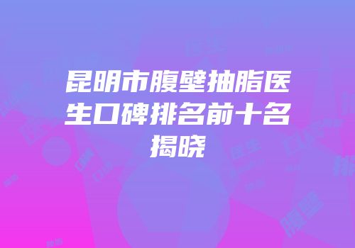 昆明市腹壁抽脂医生口碑排名前十名揭晓