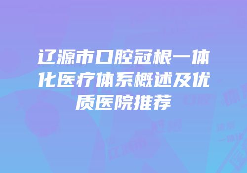 辽源市口腔冠根一体化医疗体系概述及优质医院推荐