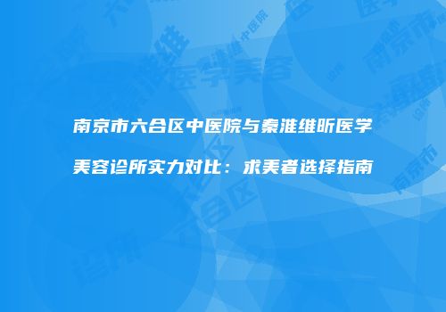 南京市六合区中医院与秦淮维昕医学美容诊所实力对比：求美者选择指南