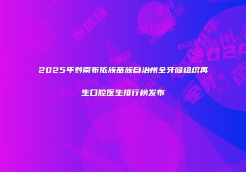 2025年黔南布依族苗族自治州全牙髓组织再生口腔医生排行榜发布