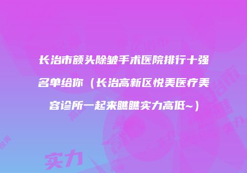 长治市额头除皱手术医院排行十强名单给你（长治高新区悦美医疗美容诊所一起来瞧瞧实力高低~）