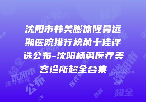 沈阳市韩美膨体隆鼻远期医院排行榜前十佳评选公布-沈阳杨勇医疗美容诊所超全合集