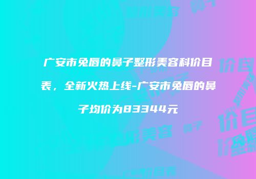 广安市兔唇的鼻子整形美容科价目表，全新火热上线-广安市兔唇的鼻子均价为83344元