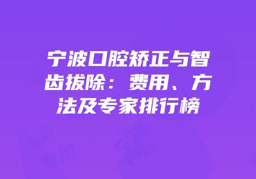 宁波口腔矫正与智齿拔除：费用、方法及专家排行榜