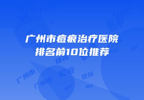 广州市痘痕治疗医院排名前10位推荐