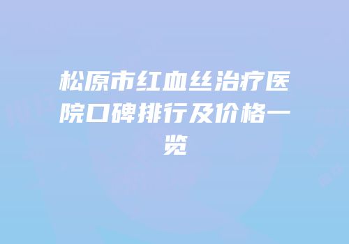 松原市红血丝治疗医院口碑排行及价格一览
