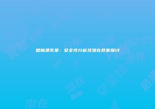 盘锦漂乳晕：安全性分析及潜在危害探讨