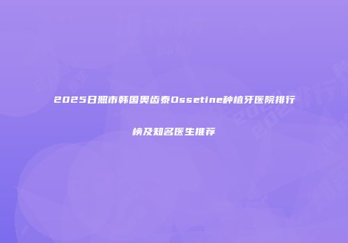 2025日照市韩国奥齿泰Ossetine种植牙医院排行榜及知名医生推荐