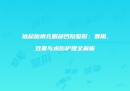 玻尿酸填充眼部凹陷整形：费用、效果与术后护理全解析
