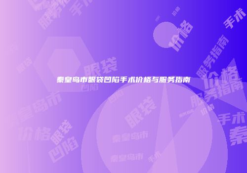 秦皇岛市眼袋凹陷手术价格与服务指南
