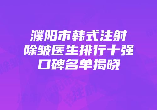 濮阳市韩式注射除皱医生排行十强口碑名单揭晓
