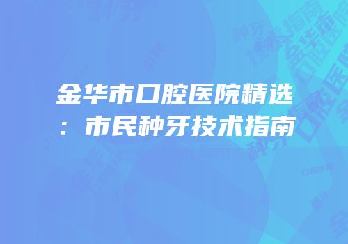 金华市口腔医院精选：市民种牙技术指南