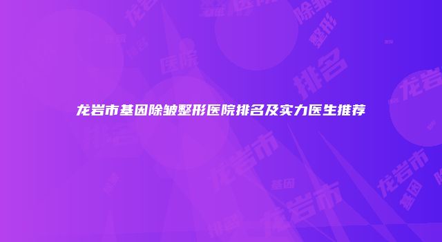 龙岩市基因除皱整形医院排名及实力医生推荐