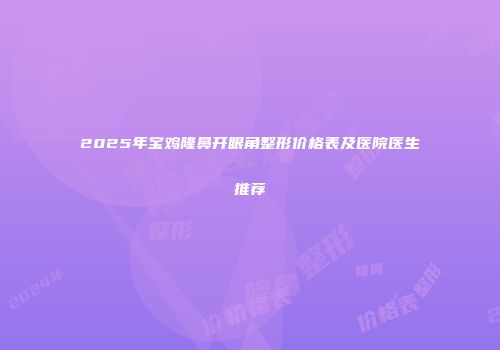 2025年宝鸡隆鼻开眼角整形价格表及医院医生推荐