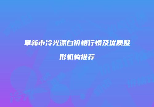 阜新市冷光漂白价格行情及优质整形机构推荐