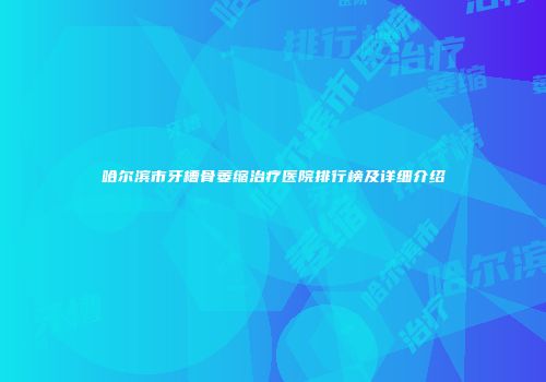 哈尔滨市牙槽骨萎缩治疗医院排行榜及详细介绍