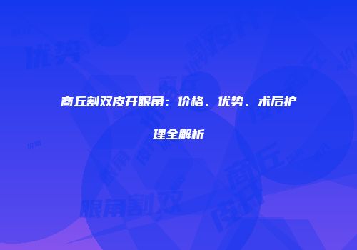 商丘割双皮开眼角：价格、优势、术后护理全解析