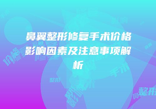 鼻翼整形修复手术价格影响因素及注意事项解析