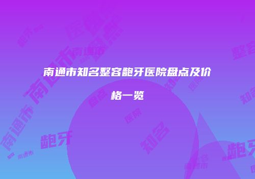 南通市知名整容龅牙医院盘点及价格一览