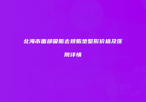 北海市面部吸脂去颊脂垫整形价格及医院详情