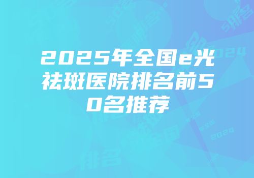 2025年全国e光祛斑医院排名前50名推荐