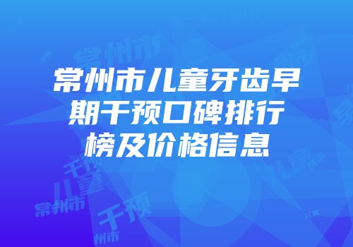 常州市儿童牙齿早期干预口碑排行榜及价格信息