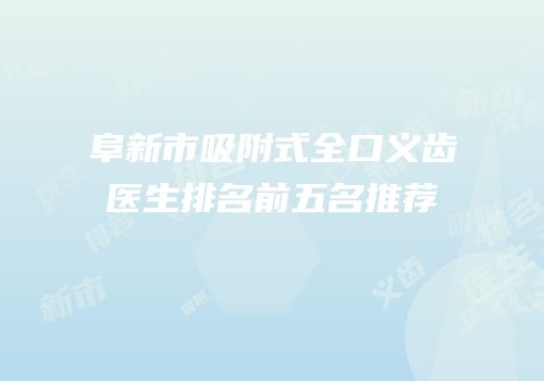 阜新市吸附式全口义齿医生排名前五名推荐