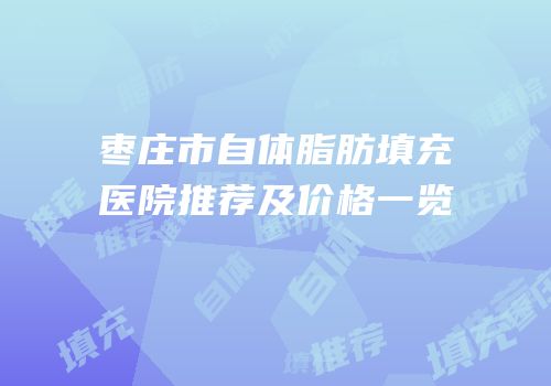 枣庄市自体脂肪填充医院推荐及价格一览