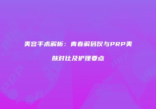 美容手术解析：青春解码仪与PRP美肤对比及护理要点