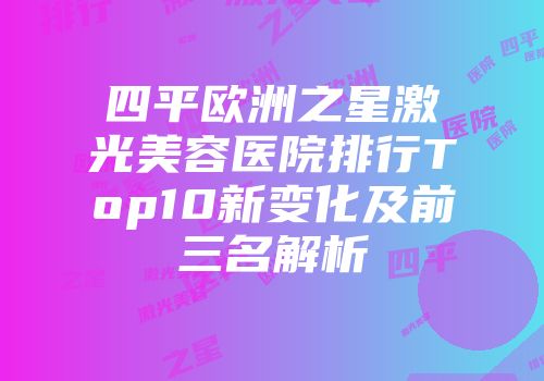 四平欧洲之星激光美容医院排行Top10新变化及前三名解析