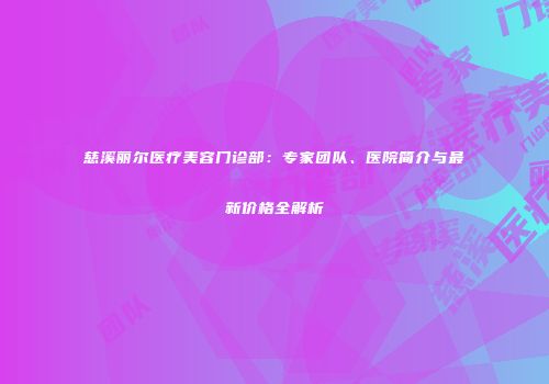 慈溪丽尔医疗美容门诊部：专家团队、医院简介与最新价格全解析