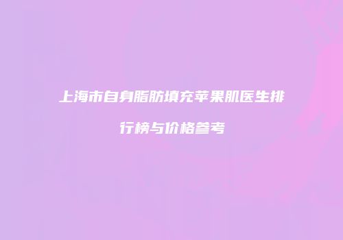 上海市自身脂肪填充苹果肌医生排行榜与价格参考