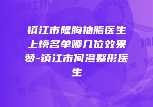 镇江市隆胸抽脂医生上榜名单哪几位效果赞-镇江市何澄整形医生