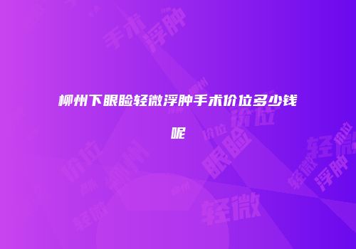 柳州下眼睑轻微浮肿手术价位多少钱呢