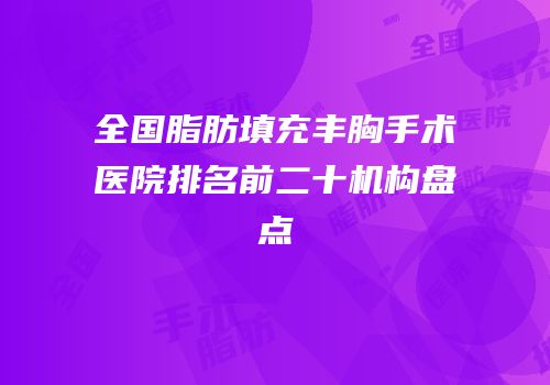 全国脂肪填充丰胸手术医院排名前二十机构盘点