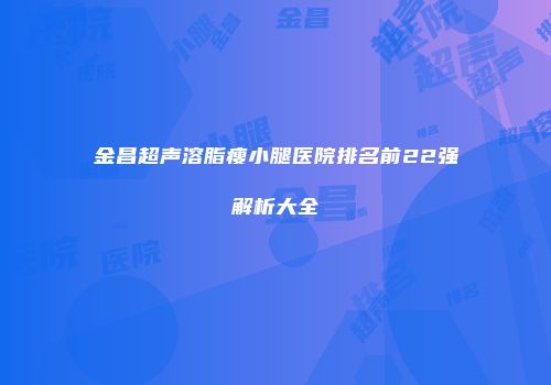 金昌超声溶脂瘦小腿医院排名前22强解析大全