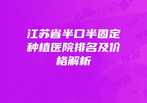 江苏省半口半固定种植医院排名及价格解析