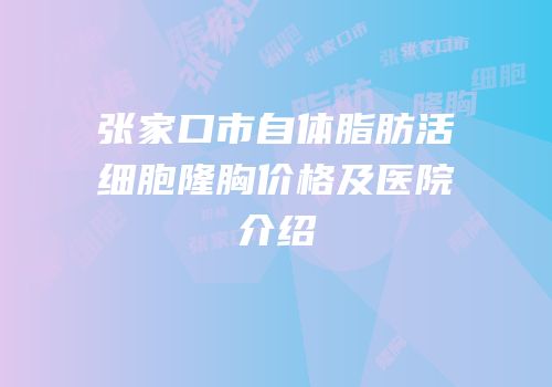 张家口市自体脂肪活细胞隆胸价格及医院介绍