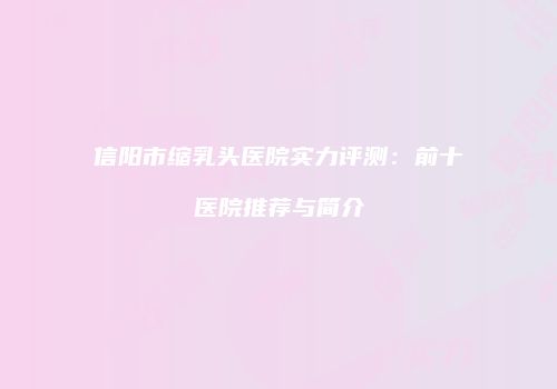 信阳市缩乳头医院实力评测：前十医院推荐与简介