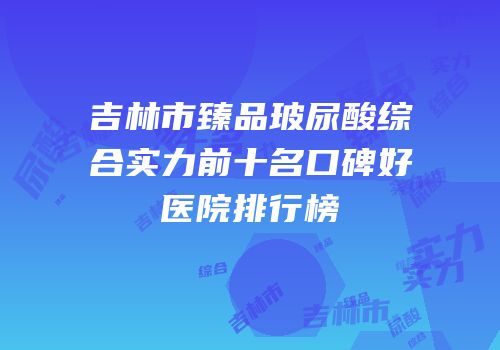 吉林市臻品玻尿酸综合实力前十名口碑好医院排行榜