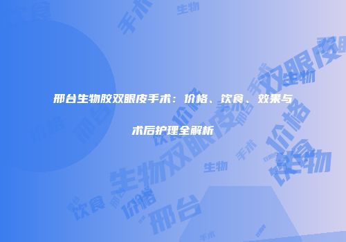 邢台生物胶双眼皮手术：价格、饮食、效果与术后护理全解析