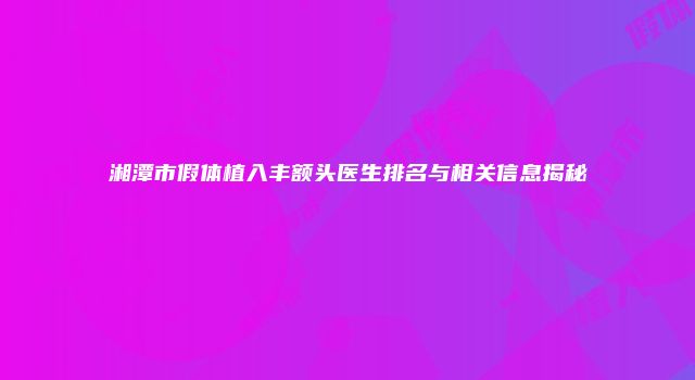 湘潭市假体植入丰额头医生排名与相关信息揭秘