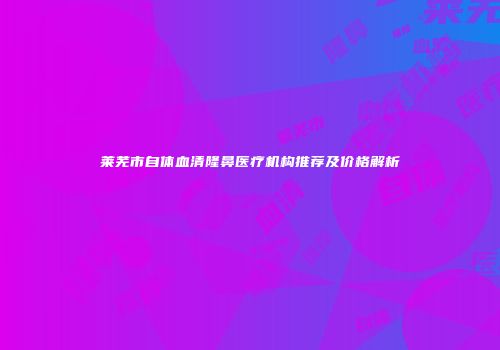 莱芜市自体血清隆鼻医疗机构推荐及价格解析