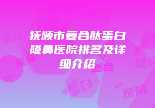 抚顺市复合肽蛋白隆鼻医院排名及详细介绍