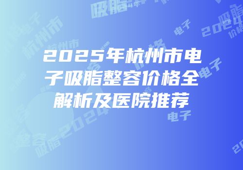 2025年杭州市电子吸脂整容价格全解析及医院推荐